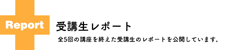 全5回の講座を終えた受講生のレポートを公開しています。