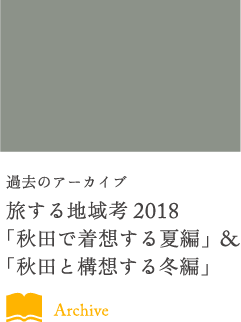 過去のアーカイブ旅する地域考2018「秋田で着想する夏編」&「秋田と構想する冬編」