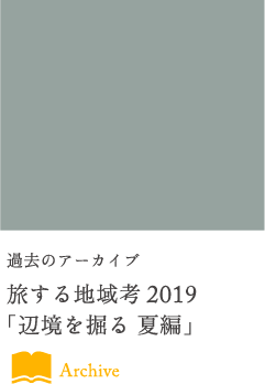 過去のアーカイブ旅する地域考2019「辺境を掘る 夏編」