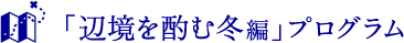 「辺境を酌む冬編」プログラム